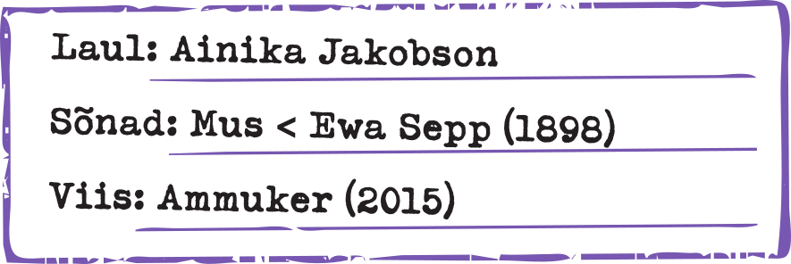 Laul: Ainika Jakobson Sõnad: Mus < Ewa Sepp (1898) Viis: Ammuker (2015)