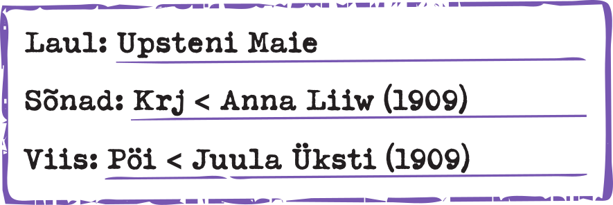 Laul: Upsteni Maie Sõnad: Krj < Anna Liiw (1909) Viis: Pöi < Juula Üksti (1909)